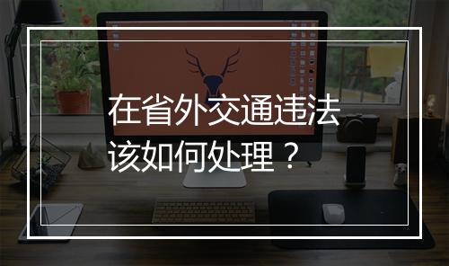 在省外交通违法该如何处理？