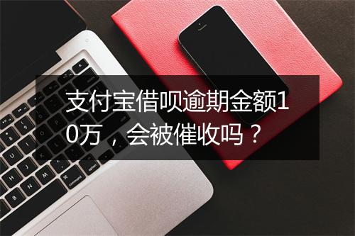 支付宝借呗逾期金额10万，会被催收吗？