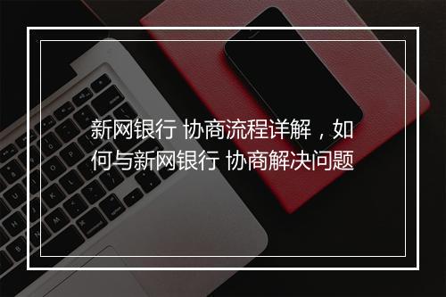 新网银行 协商流程详解，如何与新网银行 协商解决问题