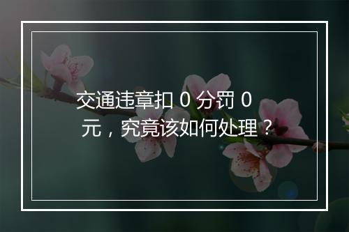 交通违章扣 0 分罚 0 元，究竟该如何处理？