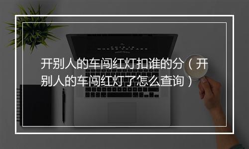 开别人的车闯红灯扣谁的分（开别人的车闯红灯了怎么查询）