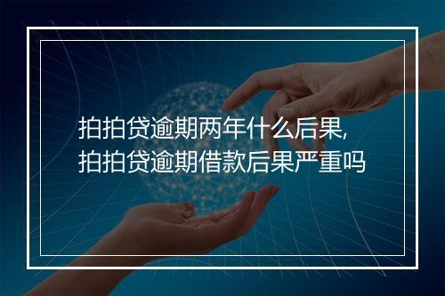 拍拍贷逾期两年什么后果,拍拍贷逾期借款后果严重吗