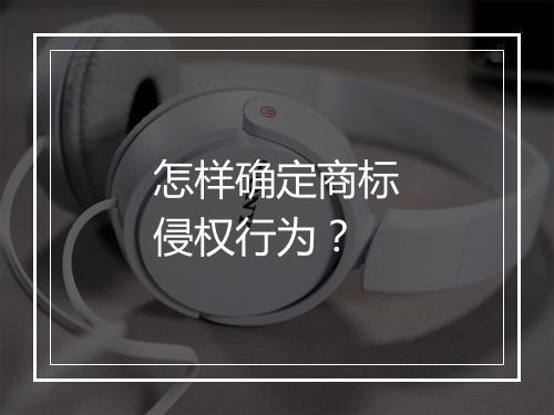 怎样确定商标侵权行为？
