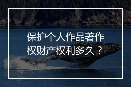 保护个人作品著作权财产权利多久？