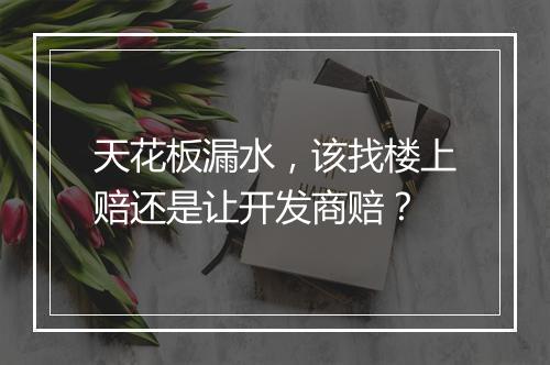 天花板漏水，该找楼上赔还是让开发商赔？