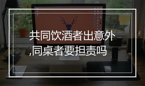 共同饮酒者出意外,同桌者要担责吗