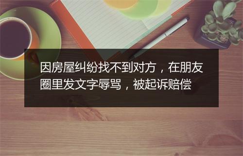 因房屋纠纷找不到对方，在朋友圈里发文字辱骂，被起诉赔偿