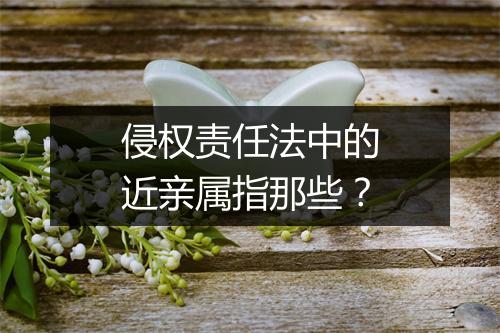 侵权责任法中的近亲属指那些？
