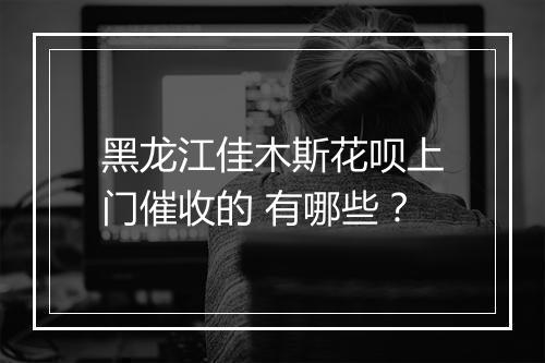 黑龙江佳木斯花呗上门催收的 有哪些？
