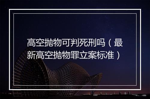 高空抛物可判死刑吗（最新高空抛物罪立案标准）