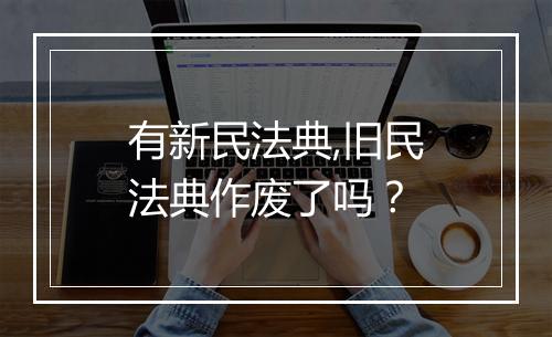 有新民法典,旧民法典作废了吗？