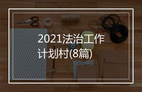 2021法治工作计划村(8篇)