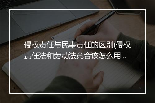 侵权责任与民事责任的区别(侵权责任法和劳动法竞合该怎么用)