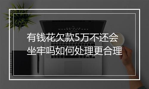 有钱花欠款5万不还会坐牢吗如何处理更合理