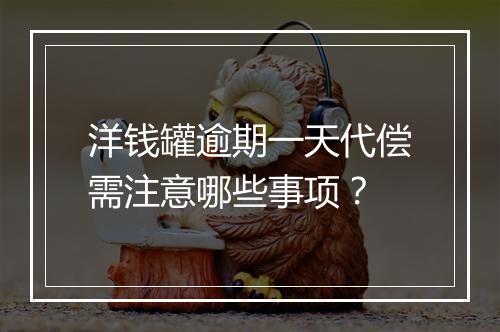洋钱罐逾期一天代偿需注意哪些事项？