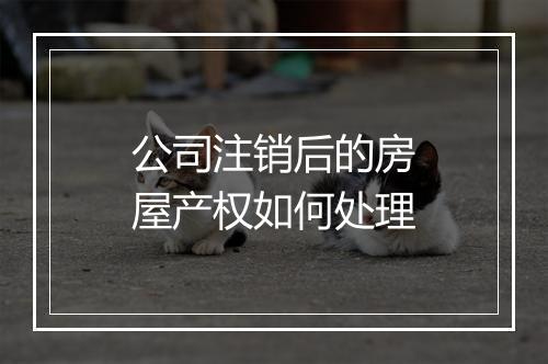 公司注销后的房屋产权如何处理