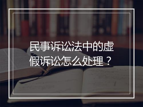 民事诉讼法中的虚假诉讼怎么处理？