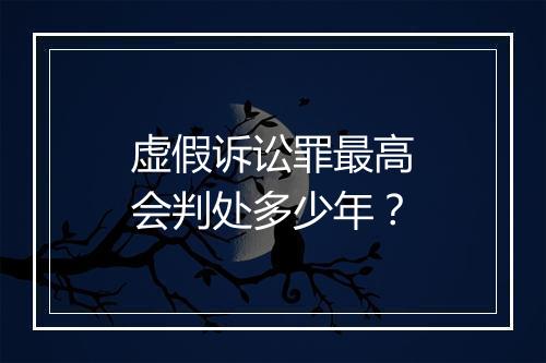 虚假诉讼罪最高会判处多少年？