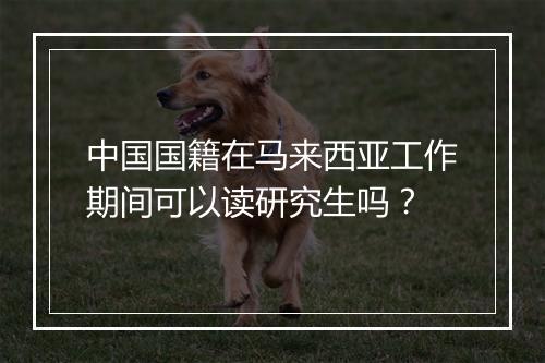 中国国籍在马来西亚工作期间可以读研究生吗？