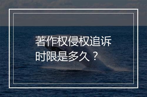 著作权侵权追诉时限是多久？