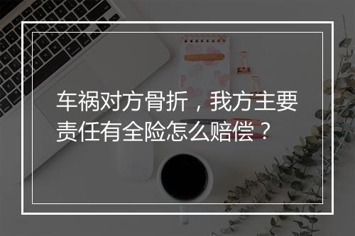 车祸对方骨折，我方主要责任有全险怎么赔偿？