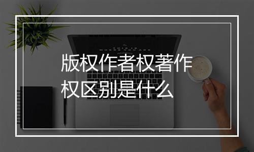 版权作者权著作权区别是什么