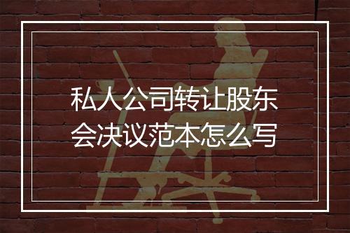 私人公司转让股东会决议范本怎么写