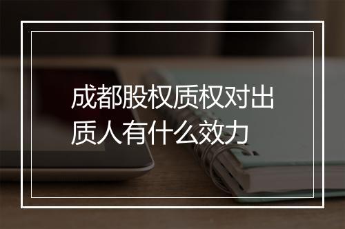 成都股权质权对出质人有什么效力