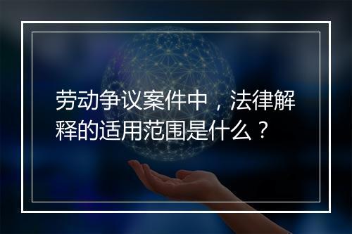 劳动争议案件中，法律解释的适用范围是什么？