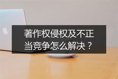 著作权侵权及不正当竞争怎么解决？