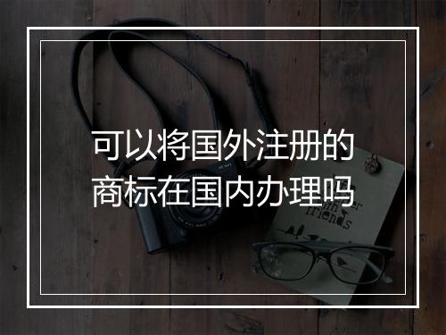 可以将国外注册的商标在国内办理吗
