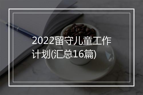 2022留守儿童工作计划(汇总16篇)
