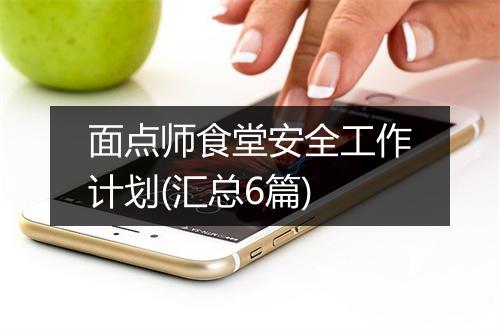 面点师食堂安全工作计划(汇总6篇)