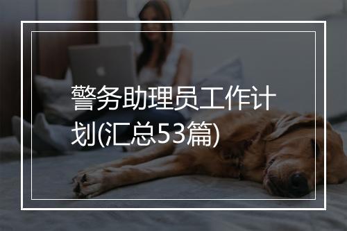 警务助理员工作计划(汇总53篇)