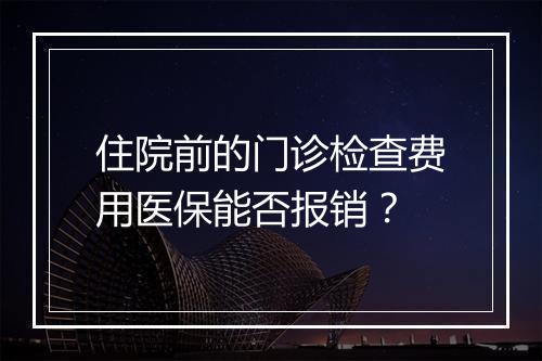 住院前的门诊检查费用医保能否报销？