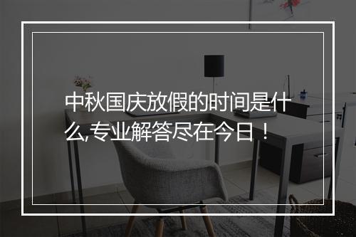 中秋国庆放假的时间是什么,专业解答尽在今日！