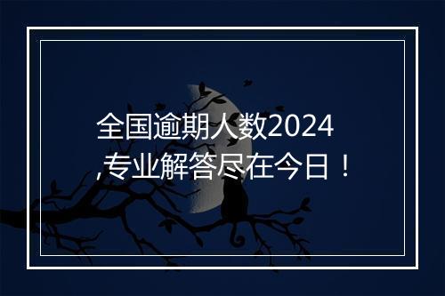 全国逾期人数2024,专业解答尽在今日！
