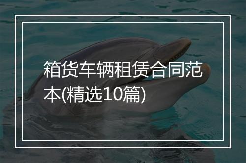 箱货车辆租赁合同范本(精选10篇)