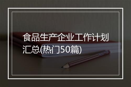 食品生产企业工作计划汇总(热门50篇)