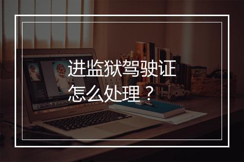 进监狱驾驶证怎么处理？