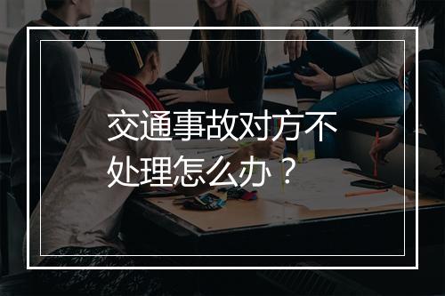 交通事故对方不处理怎么办？