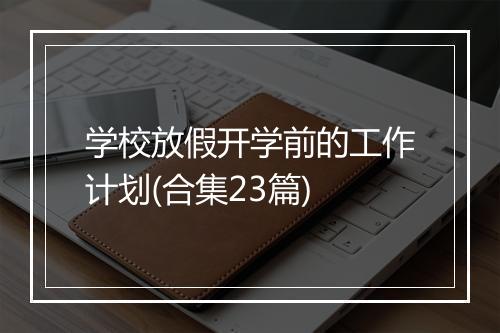 学校放假开学前的工作计划(合集23篇)