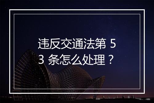 违反交通法第 53 条怎么处理？