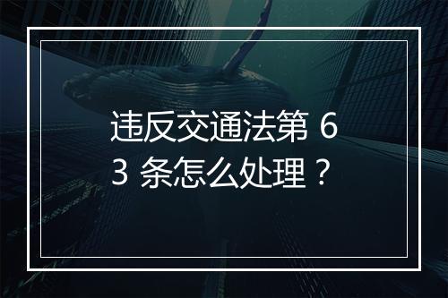 违反交通法第 63 条怎么处理？