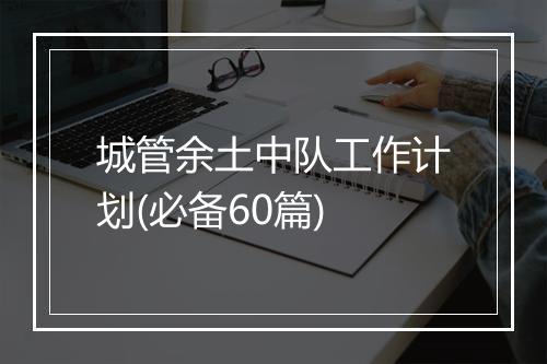 城管余土中队工作计划(必备60篇)