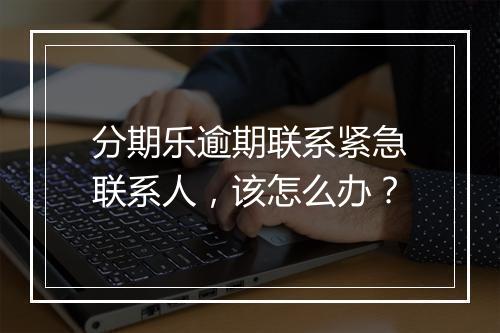 分期乐逾期联系紧急联系人，该怎么办？