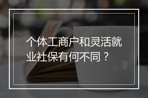 个体工商户和灵活就业社保有何不同？