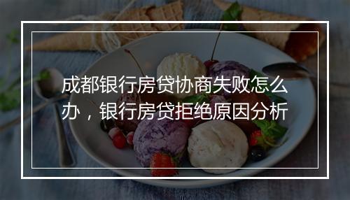 成都银行房贷协商失败怎么办，银行房贷拒绝原因分析