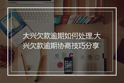 大兴欠款逾期如何处理,大兴欠款逾期协商技巧分享