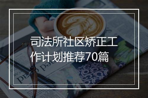 司法所社区矫正工作计划推荐70篇